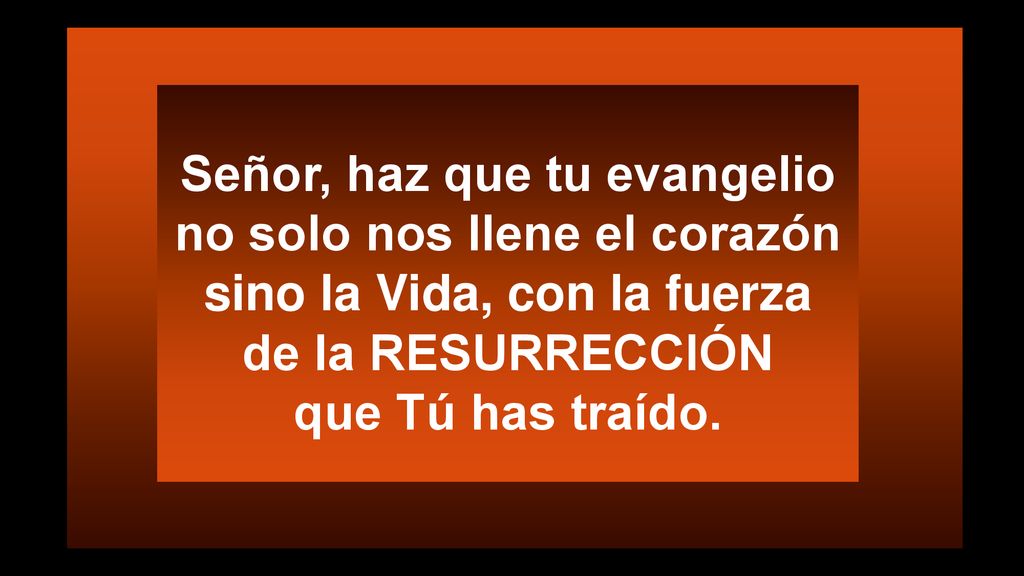 Señor, haz que tu evangelio no solo nos llene el corazón sino la Vida, con la fuerza de la RESURRECCIÓN