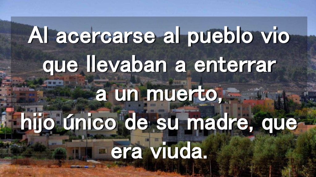 Al acercarse al pueblo vio que llevaban a enterrar a un muerto, hijo único de su madre, que era viuda.