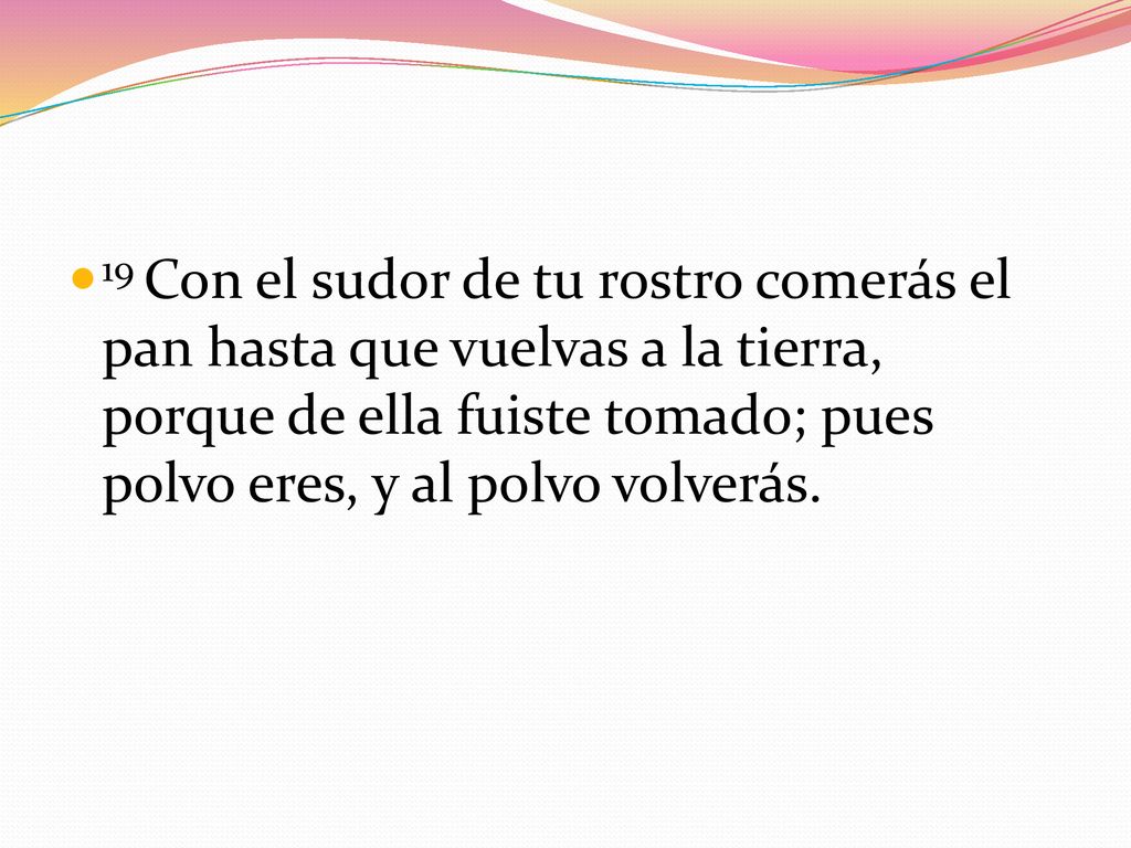 19 Con el sudor de tu rostro comerás el pan hasta que vuelvas a la tierra, porque de ella fuiste tomado; pues polvo eres, y al polvo volverás.