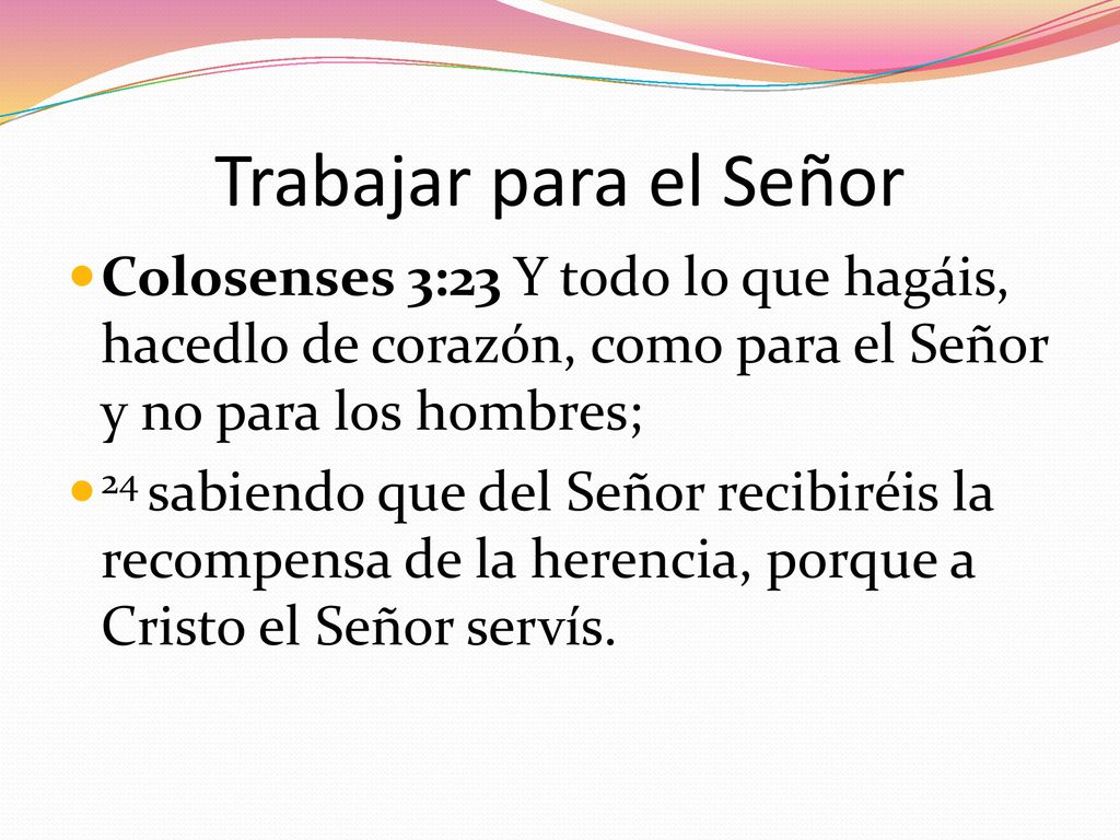 Trabajar para el Señor Colosenses 3:23 Y todo lo que hagáis, hacedlo de corazón, como para el Señor y no para los hombres;