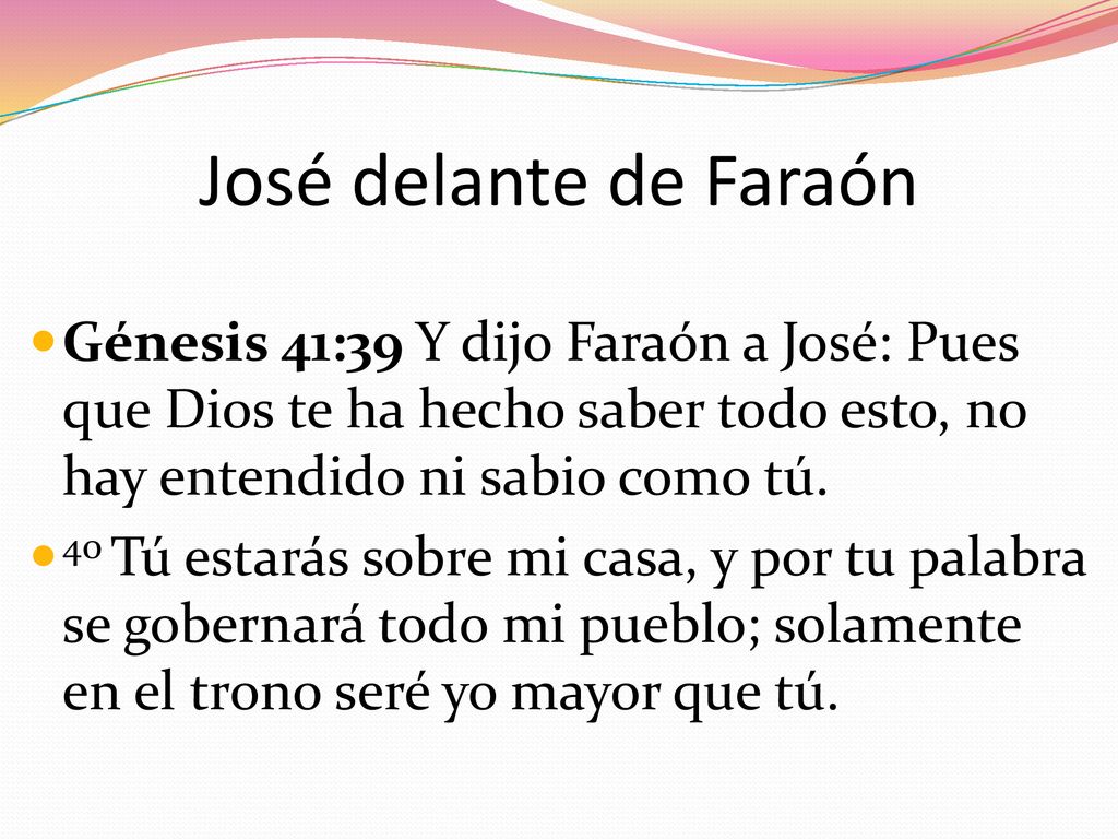 José delante de Faraón Génesis 41:39 Y dijo Faraón a José: Pues que Dios te ha hecho saber todo esto, no hay entendido ni sabio como tú.