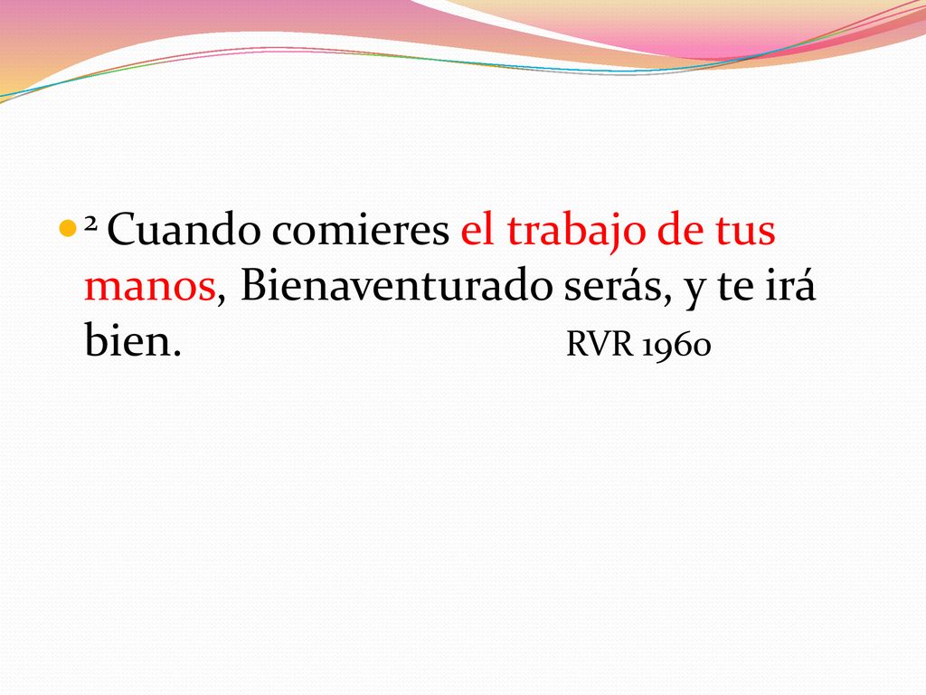 2 Cuando comieres el trabajo de tus manos, Bienaventurado serás, y te irá bien. RVR 1960
