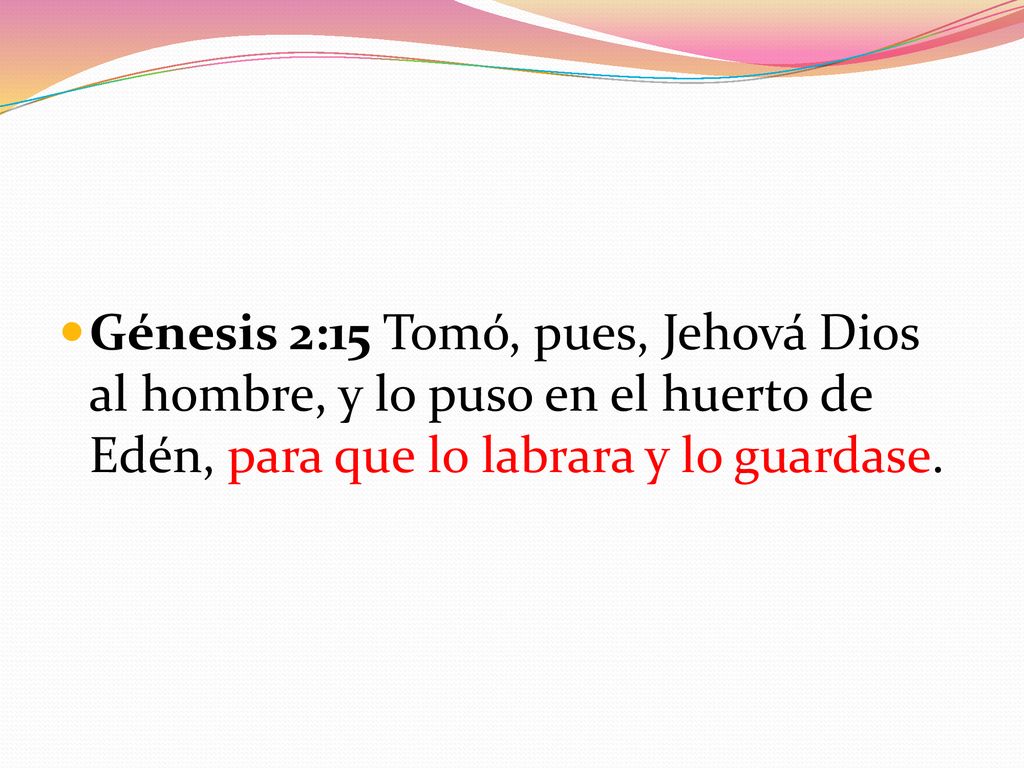 Génesis 2:15 Tomó, pues, Jehová Dios al hombre, y lo puso en el huerto de Edén, para que lo labrara y lo guardase.