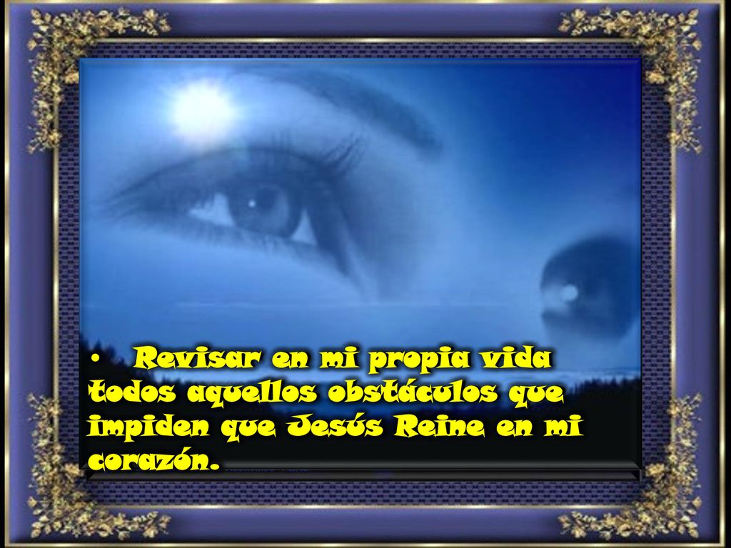 • Revisar en mi propia vida todos aquellos obstáculos que impiden que Jesús Reine en mi corazón.
