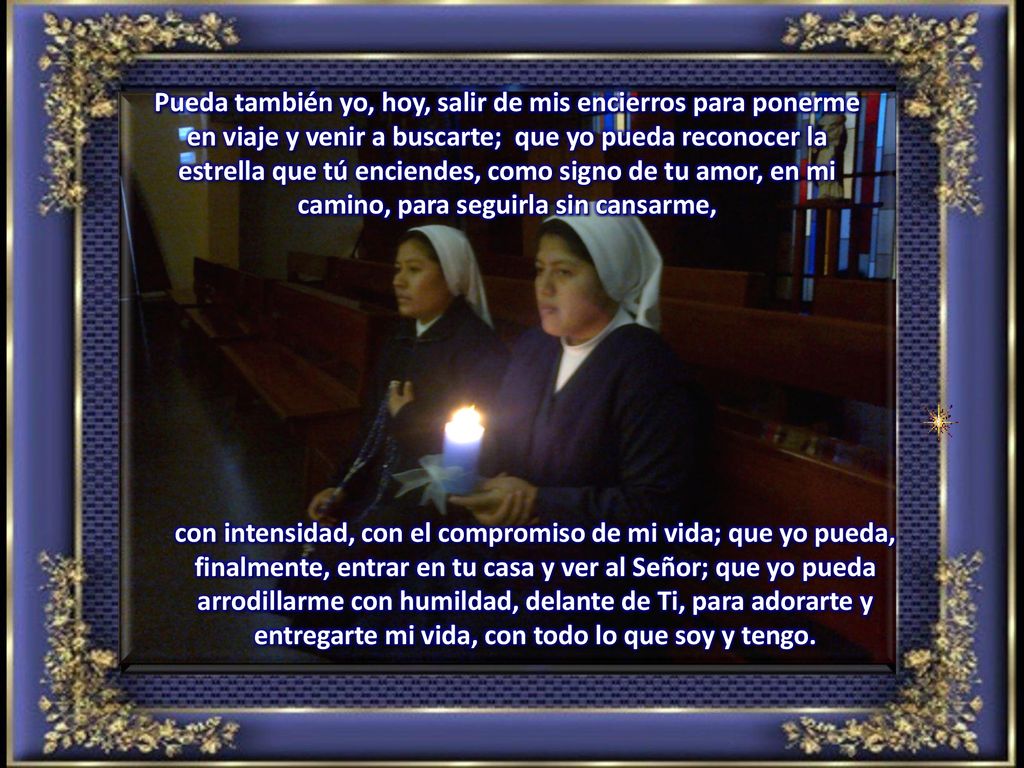 Pueda también yo, hoy, salir de mis encierros para ponerme en viaje y venir a buscarte; que yo pueda reconocer la estrella que tú enciendes, como signo de tu amor, en mi camino, para seguirla sin cansarme,