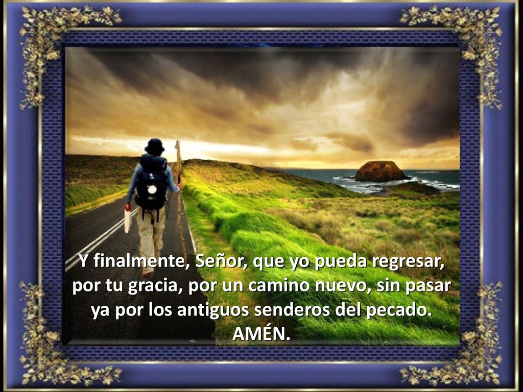 Y finalmente, Señor, que yo pueda regresar, por tu gracia, por un camino nuevo, sin pasar ya por los antiguos senderos del pecado.