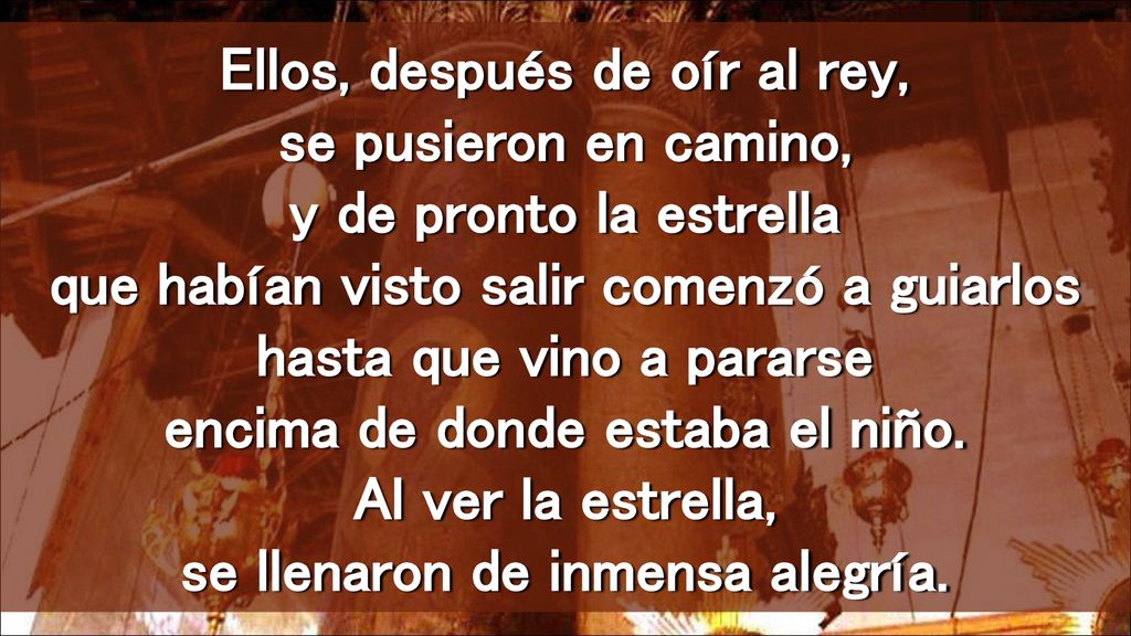 Ellos, después de oír al rey, se pusieron en camino, y de pronto la estrella que habían visto salir comenzó a guiarlos hasta que vino a pararse encima de donde estaba el niño.