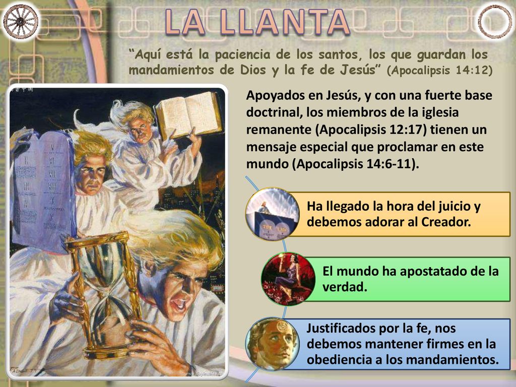 LA LLANTA Aquí está la paciencia de los santos, los que guardan los mandamientos de Dios y la fe de Jesús (Apocalipsis 14:12)