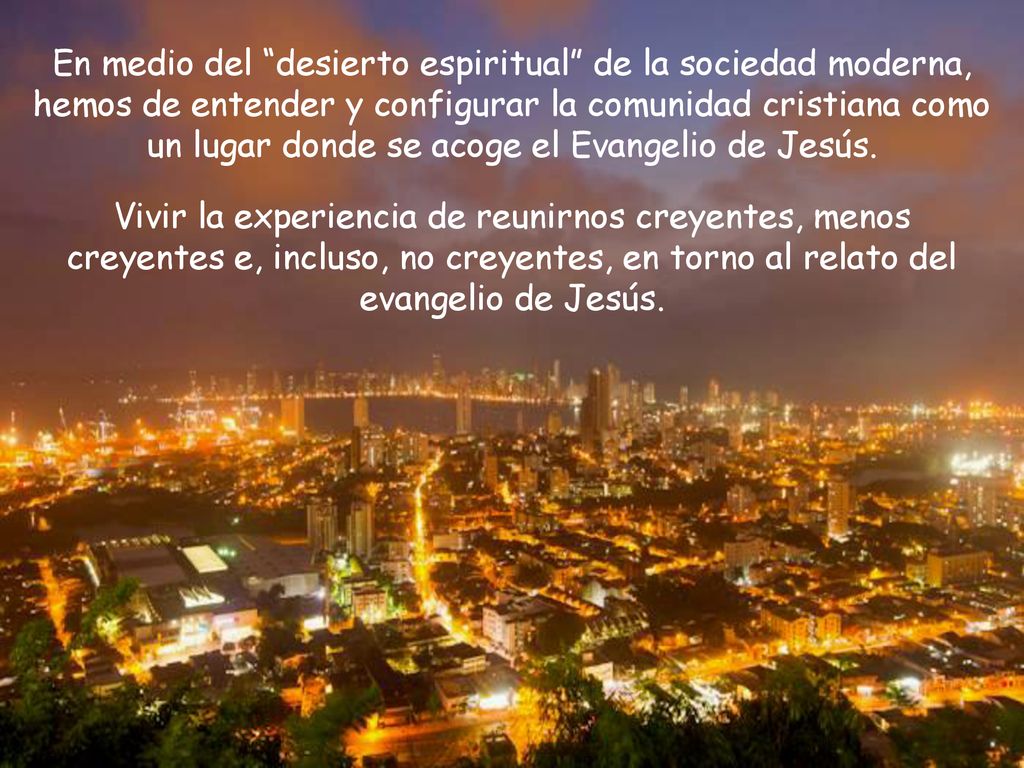 En medio del desierto espiritual de la sociedad moderna, hemos de entender y configurar la comunidad cristiana como un lugar donde se acoge el Evangelio de Jesús.