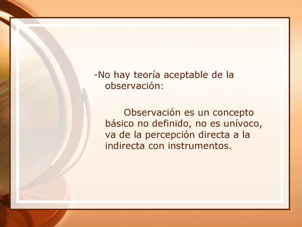 -No hay teoría aceptable de la observación: Observación es un concepto básico no definido, no es unívoco, va de la percepción directa a la indirecta con instrumentos.