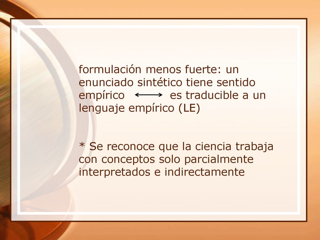 formulación menos fuerte: un enunciado sintético tiene sentido empírico es traducible a un lenguaje empírico (LE) * Se reconoce que la ciencia trabaja con conceptos solo parcialmente interpretados e indirectamente
