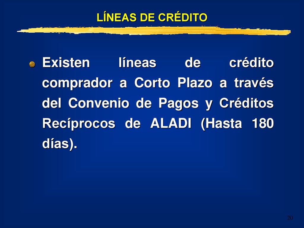 LÍNEAS DE CRÉDITO Existen líneas de crédito comprador a Corto Plazo a través del Convenio de Pagos y Créditos Recíprocos de ALADI (Hasta 180 días).