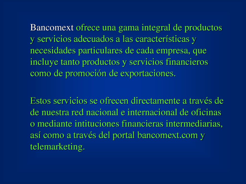 Bancomext ofrece una gama integral de productos y servicios adecuados a las características y necesidades particulares de cada empresa, que incluye tanto productos y servicios financieros como de promoción de exportaciones.