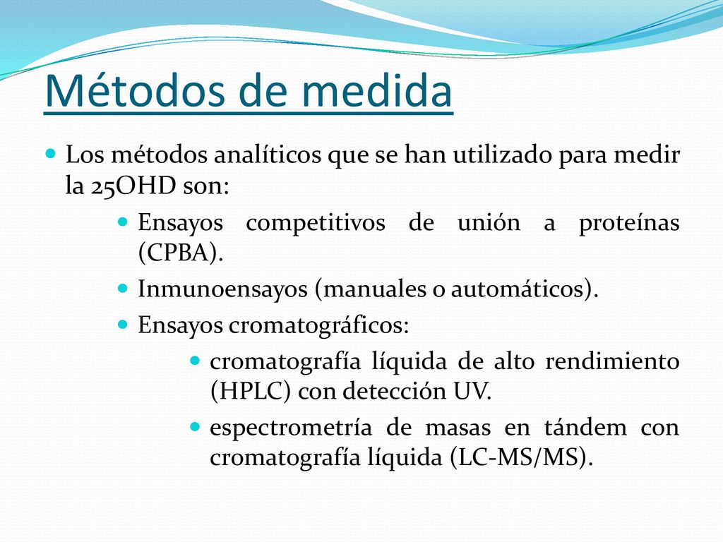 Métodos de medida Los métodos analíticos que se han utilizado para medir la 25OHD son: Ensayos competitivos de unión a proteínas (CPBA).