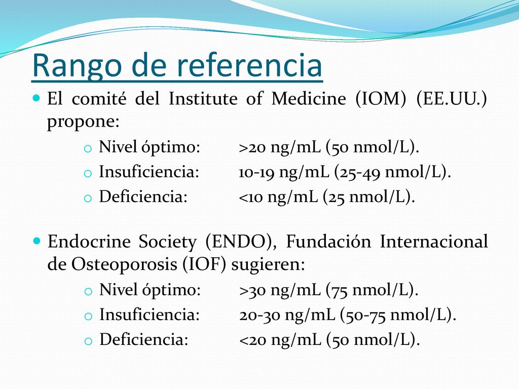 Rango de referencia El comité del Institute of Medicine (IOM) (EE.UU.) propone: Nivel óptimo: >20 ng/mL (50 nmol/L).