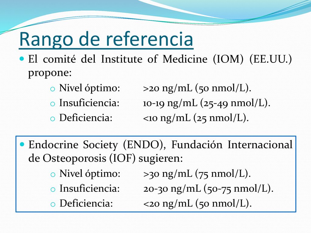 Rango de referencia El comité del Institute of Medicine (IOM) (EE.UU.) propone: Nivel óptimo: >20 ng/mL (50 nmol/L).