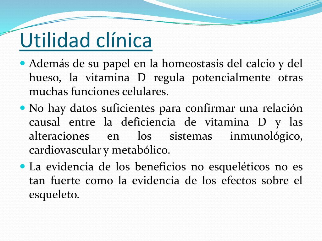 Utilidad clínica Además de su papel en la homeostasis del calcio y del hueso, la vitamina D regula potencialmente otras muchas funciones celulares.