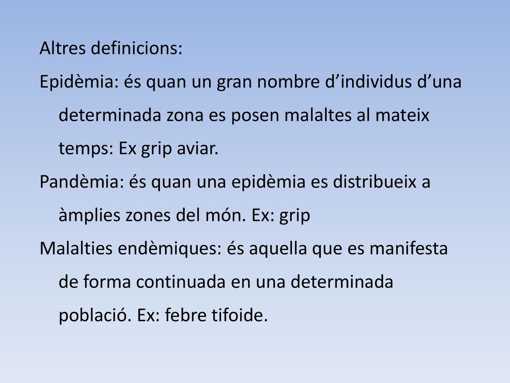 Altres definicions: Epidèmia: és quan un gran nombre d’individus d’una determinada zona es posen malaltes al mateix temps: Ex grip aviar.