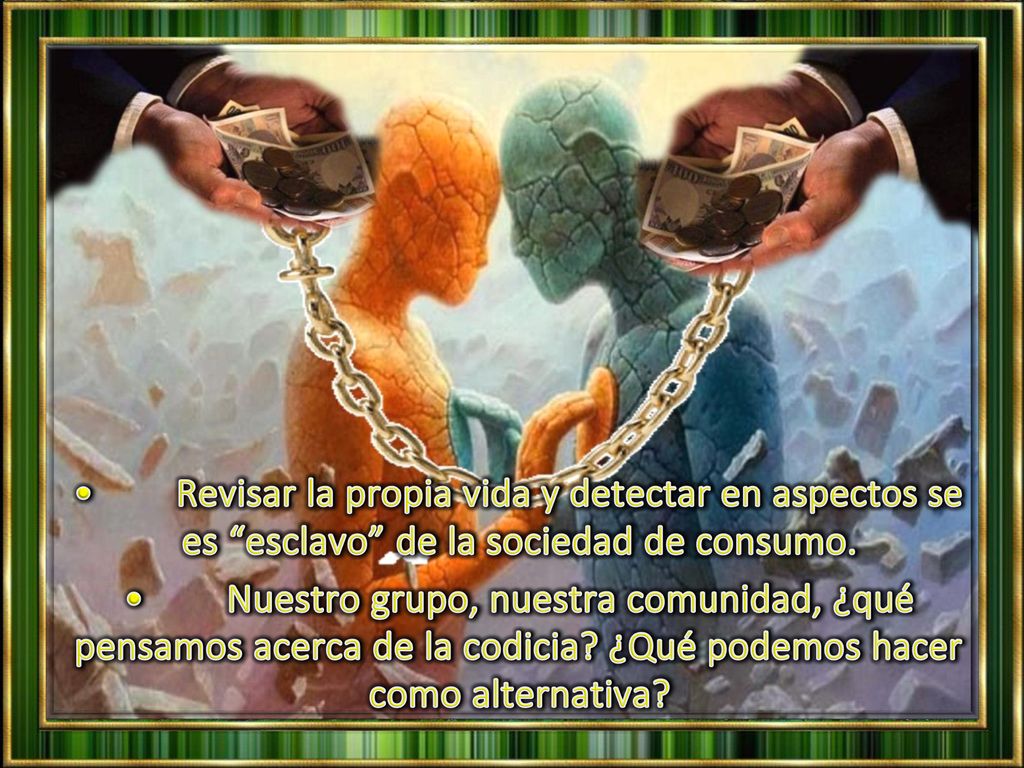 • Revisar la propia vida y detectar en aspectos se es esclavo de la sociedad de consumo.