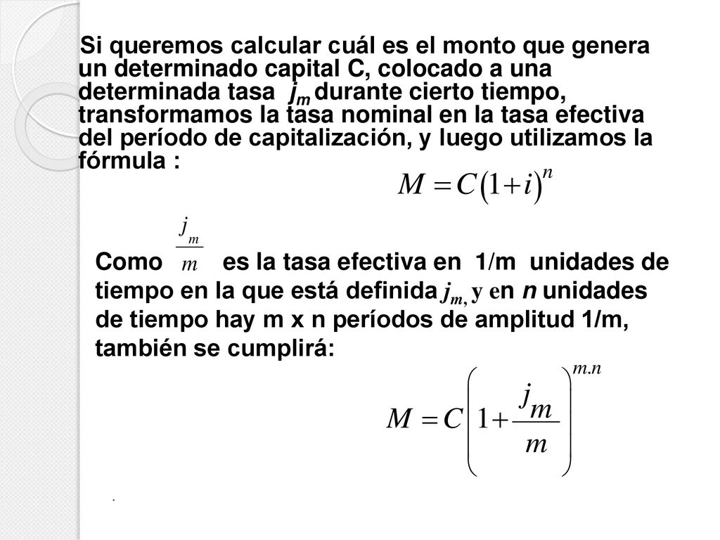 Si queremos calcular cuál es el monto que genera un determinado capital C, colocado a una determinada tasa jm durante cierto tiempo, transformamos la tasa nominal en la tasa efectiva del período de capitalización, y luego utilizamos la fórmula :