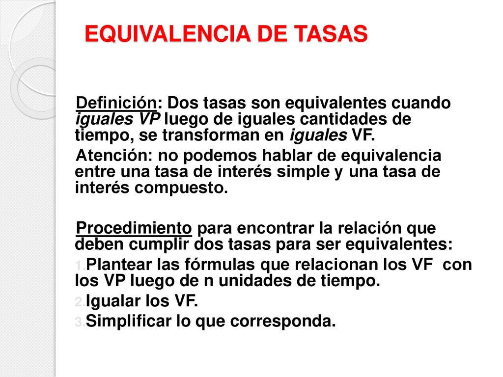 EQUIVALENCIA DE TASAS Definición: Dos tasas son equivalentes cuando iguales VP luego de iguales cantidades de tiempo, se transforman en iguales VF.