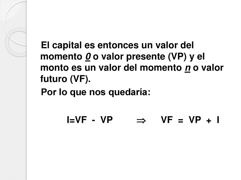 El capital es entonces un valor del momento 0 o valor presente (VP) y el monto es un valor del momento n o valor futuro (VF).