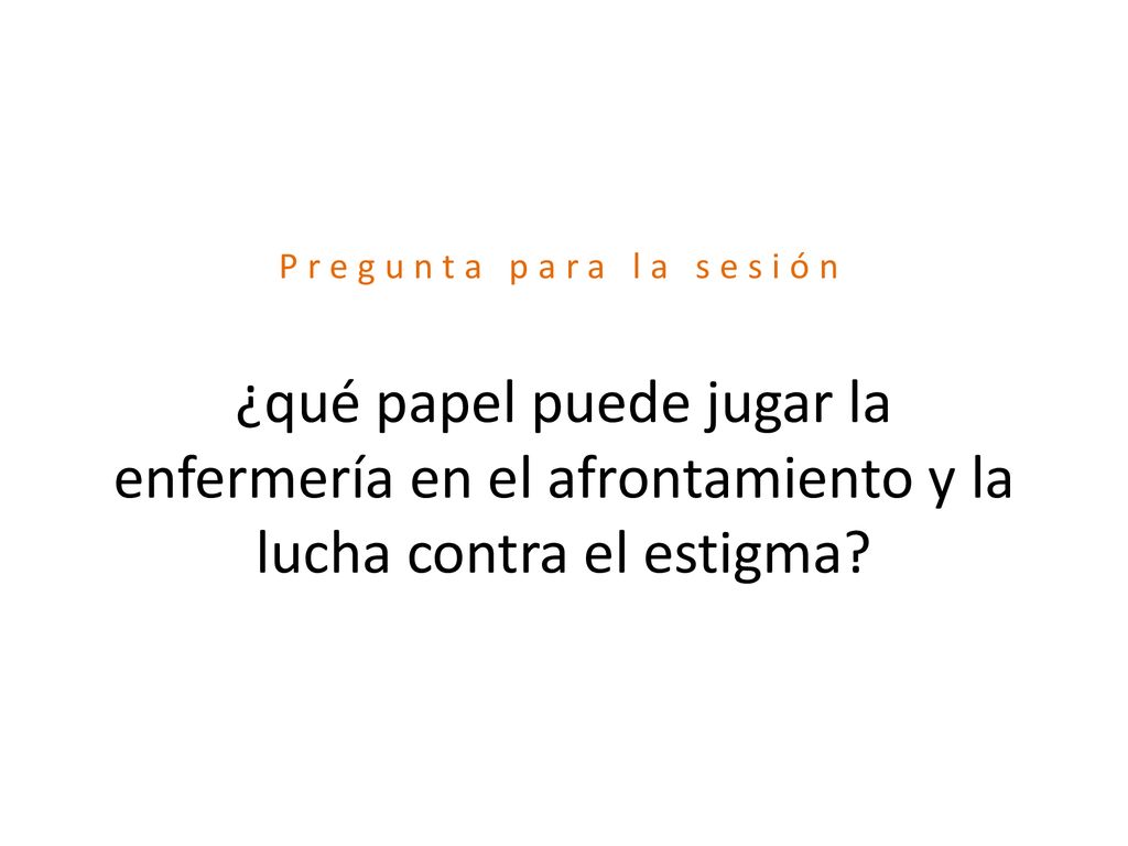 Pregunta para la sesión ¿qué papel puede jugar la enfermería en el afrontamiento y la lucha contra el estigma