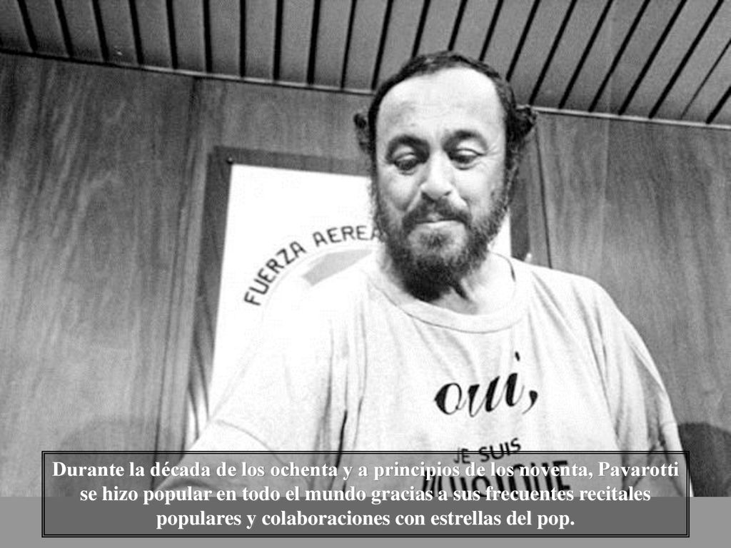 Durante la década de los ochenta y a principios de los noventa, Pavarotti se hizo popular en todo el mundo gracias a sus frecuentes recitales populares y colaboraciones con estrellas del pop.