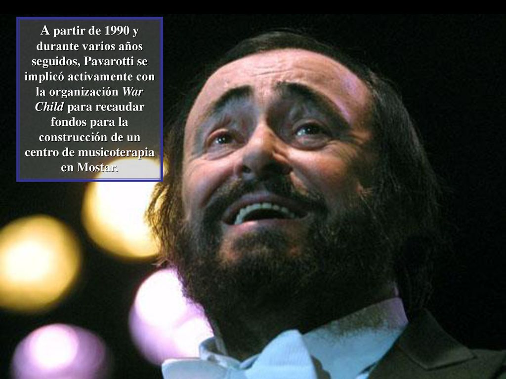 A partir de 1990 y durante varios años seguidos, Pavarotti se implicó activamente con la organización War Child para recaudar fondos para la construcción de un centro de musicoterapia en Mostar.
