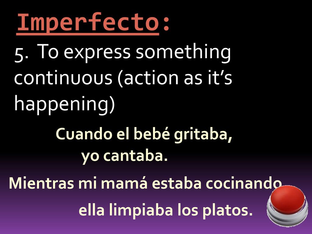 Imperfecto: 5. To express something continuous (action as it’s happening) Cuando el bebé gritaba,