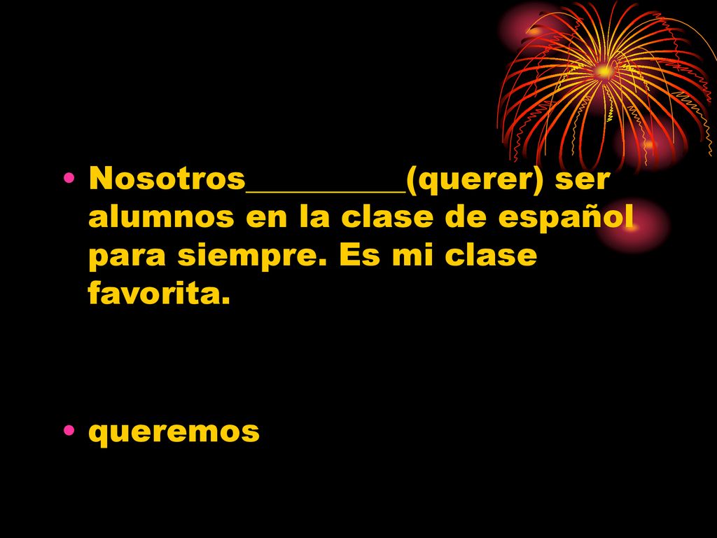 Nosotros__________(querer) ser alumnos en la clase de español para siempre. Es mi clase favorita.