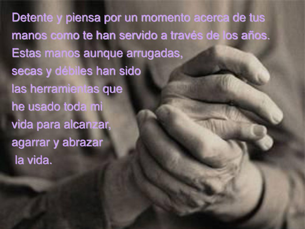 Detente y piensa por un momento acerca de tus manos como te han servido a través de los años. Estas manos aunque arrugadas,