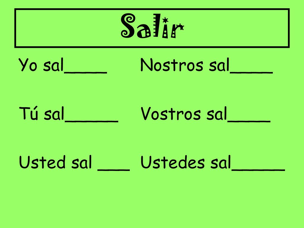 Salir Yo sal____ Nostros sal____ Tú sal_____ Vostros sal____