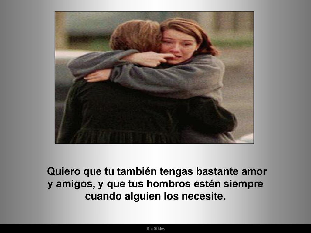 Quiero que tu también tengas bastante amor y amigos, y que tus hombros estén siempre cuando alguien los necesite.