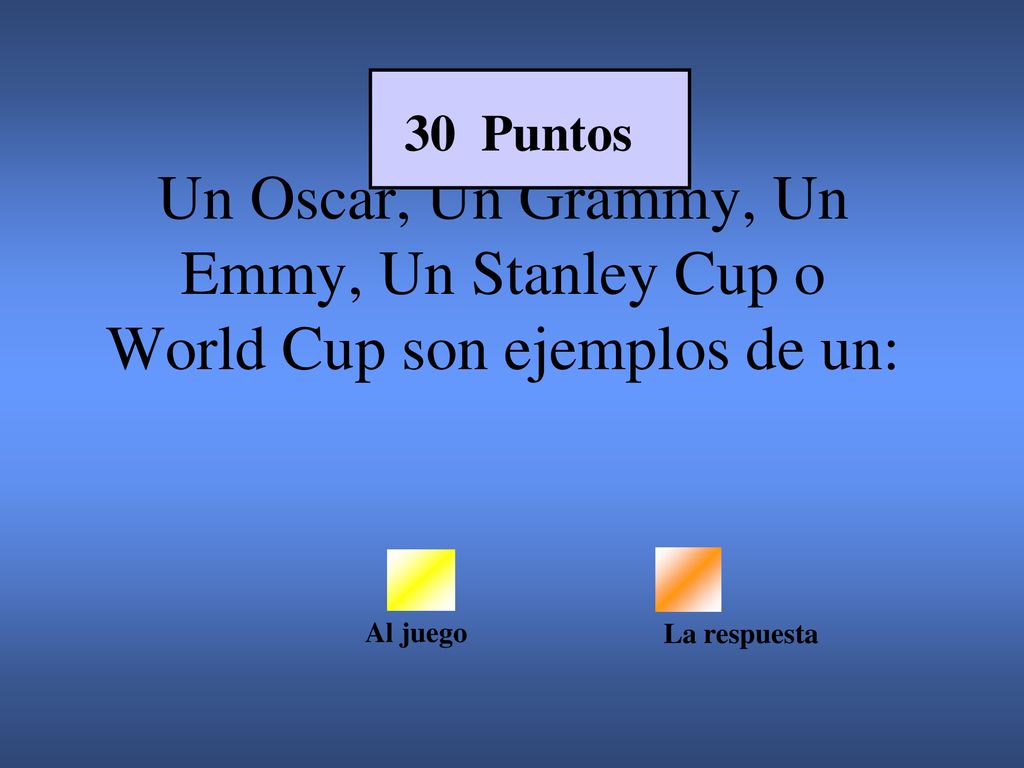 30 Puntos Un Oscar, Un Grammy, Un Emmy, Un Stanley Cup o World Cup son ejemplos de un: Al juego.