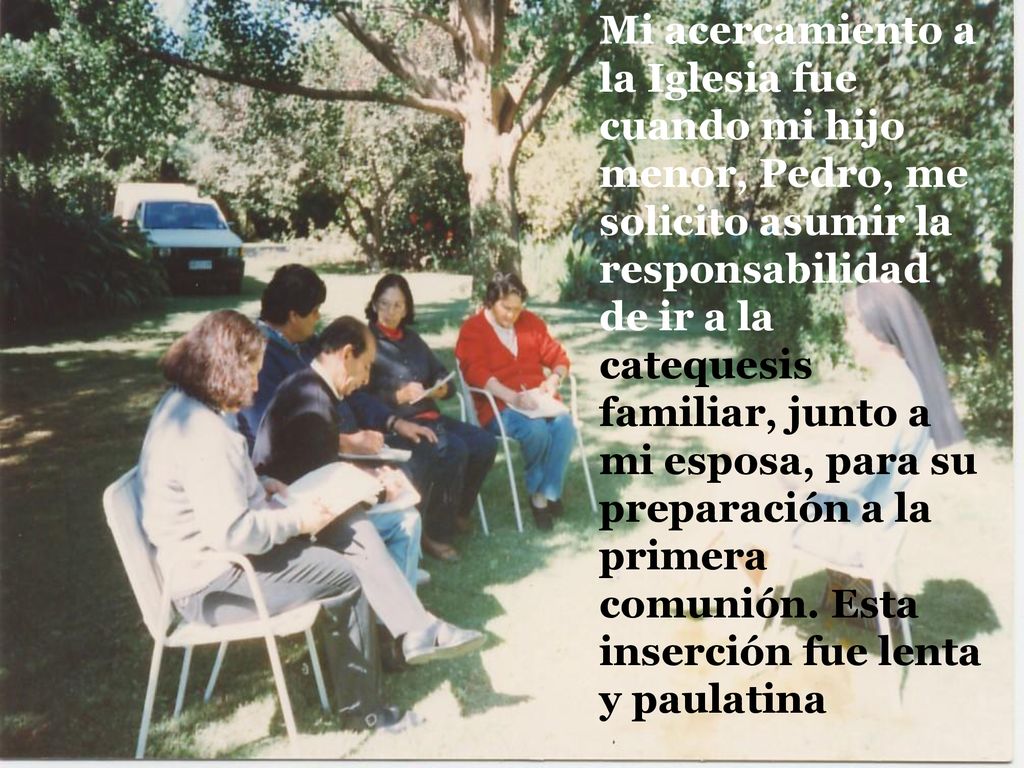 Mi acercamiento a la Iglesia fue cuando mi hijo menor, Pedro, me solicito asumir la responsabilidad de ir a la catequesis familiar, junto a mi esposa, para su preparación a la primera comunión.