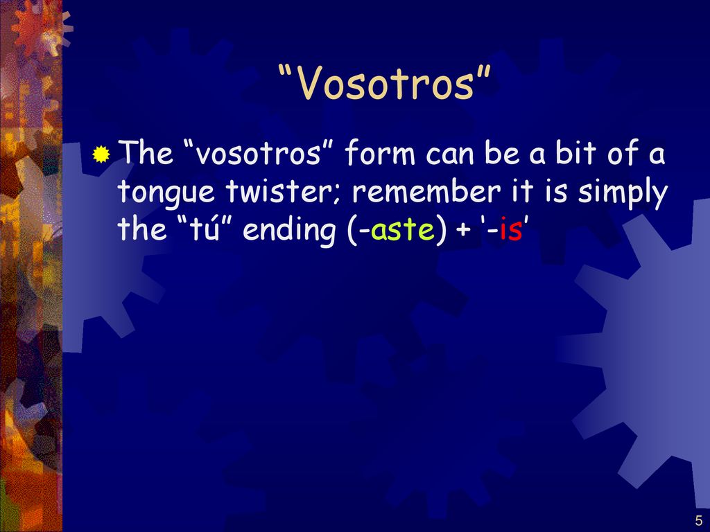 Vosotros The vosotros form can be a bit of a tongue twister; remember it is simply the tú ending (-aste) + ‘-is’