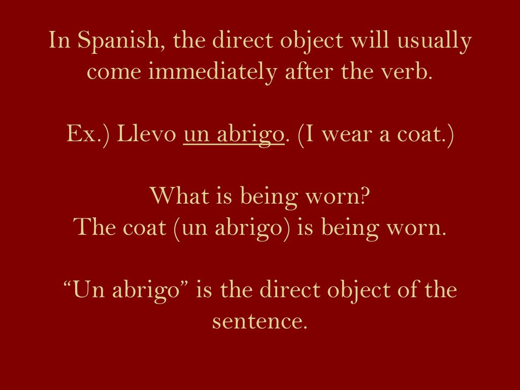 In Spanish, the direct object will usually come immediately after the verb.