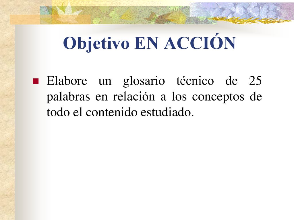 Objetivo EN ACCIÓN Elabore un glosario técnico de 25 palabras en relación a los conceptos de todo el contenido estudiado.