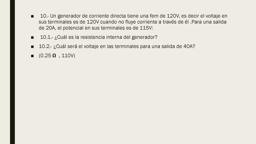 10.- Un generador de corriente directa tiene una fem de 120V, es decir el voltaje en sus terminales es de 120V cuando no fluye corriente a través de él .Para una salida de 20A, el potencial en sus terminales es de 115V: