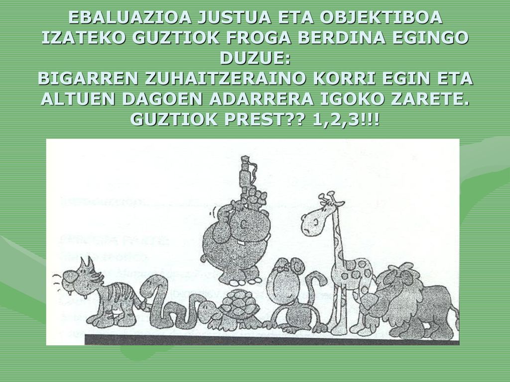 EBALUAZIOA JUSTUA ETA OBJEKTIBOA IZATEKO GUZTIOK FROGA BERDINA EGINGO DUZUE: BIGARREN ZUHAITZERAINO KORRI EGIN ETA ALTUEN DAGOEN ADARRERA IGOKO ZARETE.