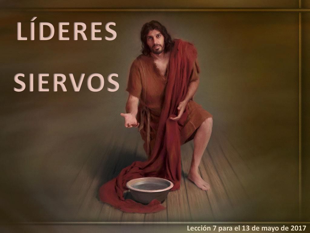 LÍDERES SIERVOS Lección 7 para el 13 de mayo de 2017