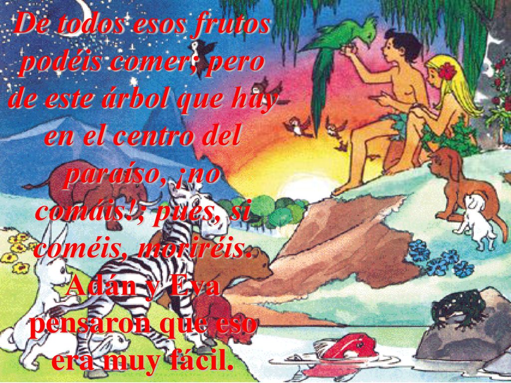 De todos esos frutos podéis comer; pero de este árbol que hay en el centro del paraíso, ¡no comáis!; pues, si coméis, moriréis.