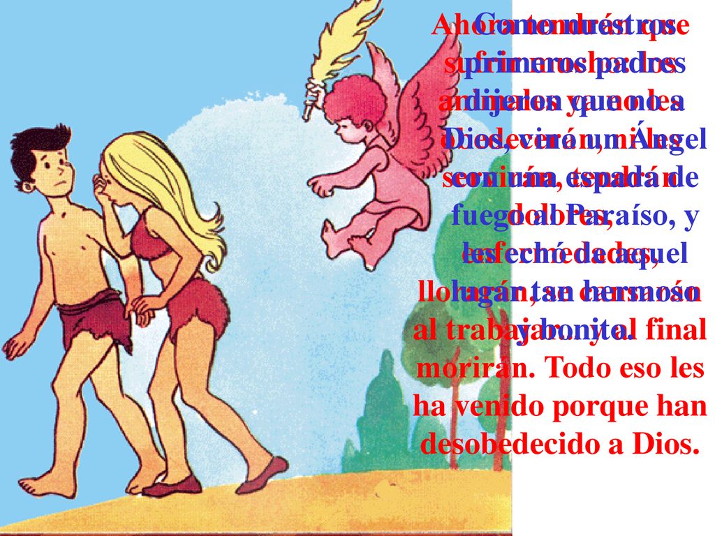 Ahora tendrán que sufrir mucho: los animales ya no les obedecerán, ni les servirán, tendrán dolores, enfermedades, llorarán, se cansarán al trabajar... y al final morirán. Todo eso les ha venido porque han desobedecido a Dios.