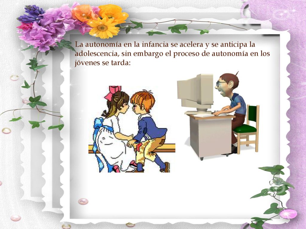 La autonomía en la infancia se acelera y se anticipa la adolescencia, sin embargo el proceso de autonomía en los jóvenes se tarda: