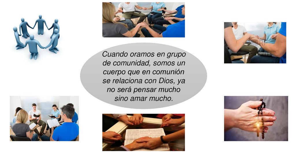 Cuando oramos en grupo de comunidad, somos un cuerpo que en comunión se relaciona con Dios, ya no será pensar mucho sino amar mucho.
