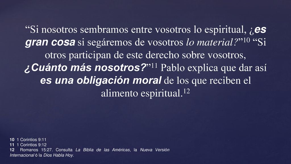 Si nosotros sembramos entre vosotros lo espiritual, ¿es gran cosa si segáremos de vosotros lo material 10 Si otros participan de este derecho sobre vosotros, ¿Cuánto más nosotros 11 Pablo explica que dar así es una obligación moral de los que reciben el alimento espiritual.12