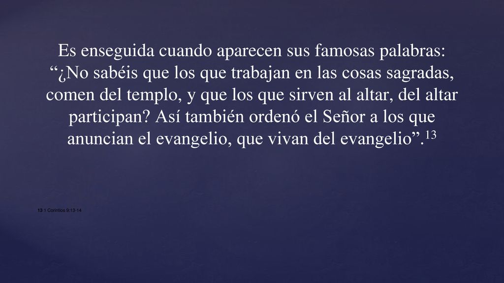 Es enseguida cuando aparecen sus famosas palabras: ¿No sabéis que los que trabajan en las cosas sagradas, comen del templo, y que los que sirven al altar, del altar participan Así también ordenó el Señor a los que anuncian el evangelio, que vivan del evangelio .13