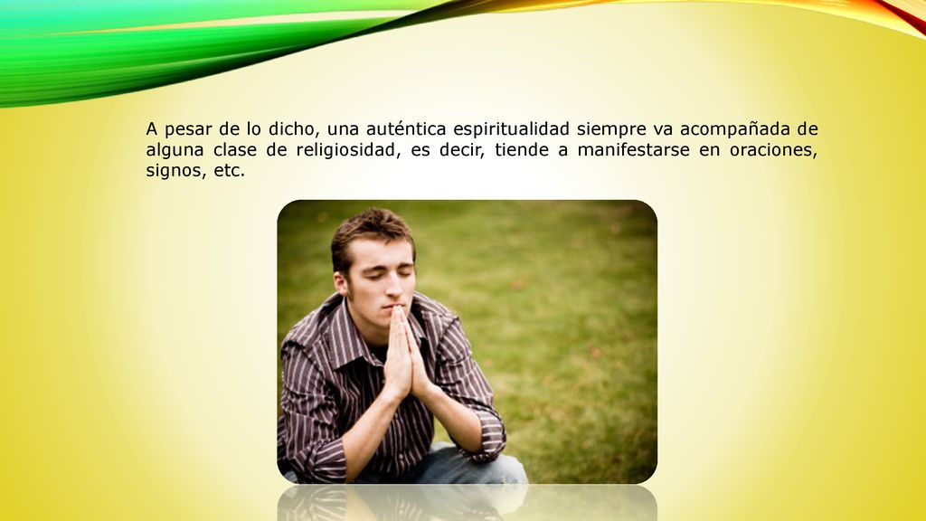 A pesar de lo dicho, una auténtica espiritualidad siempre va acompañada de alguna clase de religiosidad, es decir, tiende a manifestarse en oraciones, signos, etc.