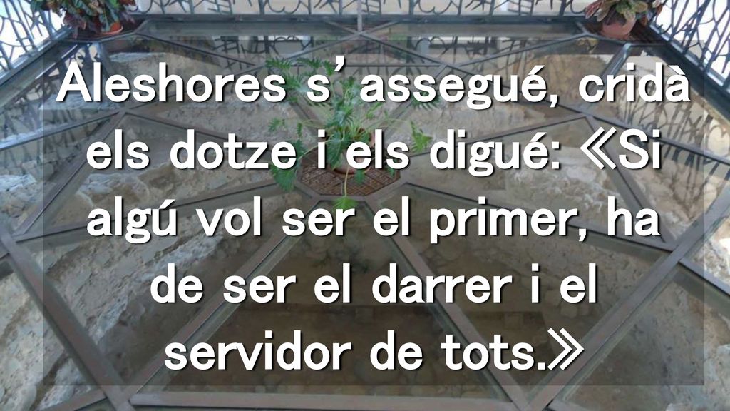 Aleshores s’assegué, cridà els dotze i els digué: «Si algú vol ser el primer, ha de ser el darrer i el servidor de tots.»